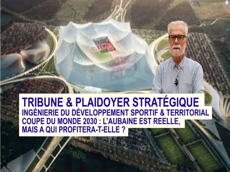 FR-AR: TRIBUNE & PLAIDOYER STRATÉGIQUE INGÉNIERIE DU DEVELOPPEMENT SPORTIF & TERRITORIAL COUPE DU MONDE 2030 : L'AUBAINE EST REELLE, MAIS A QUI PROFITERA-T-ELLE?